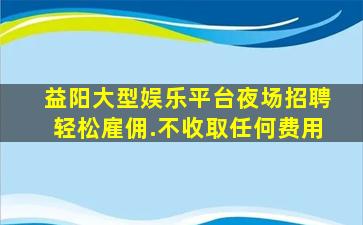 益阳大型娱乐平台夜场招聘轻松雇佣.不收取任何费用